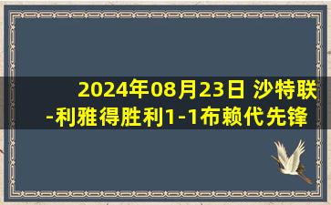 2024年08月23日 沙特联-利雅得胜利1-1布赖代先锋 C罗连续3场破门拉波尔特送点